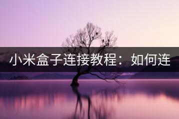 小米盒子连接教程：如何连接小米盒子？-千羽学社