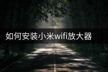 如何安装小米wifi放大器？安装教程一键掌握！-千羽学社