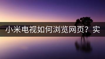 小米电视如何浏览网页？实用教程！-千羽学社