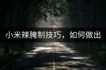 小米辣腌制技巧，如何做出美味小米辣？-千羽学社