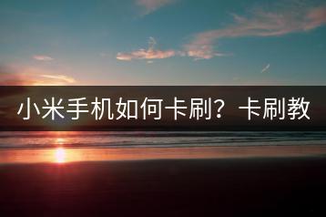 小米手机如何卡刷？卡刷教程与技巧。-千羽学社
