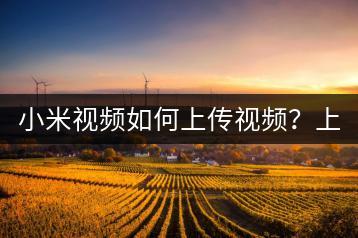 小米视频如何上传视频？上传指南及常见问题解答！-千羽学社