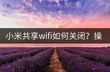 小米共享wifi如何关闭？操作教程！-千羽学社