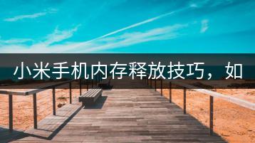 小米手机内存释放技巧，如何快速释放？-千羽学社