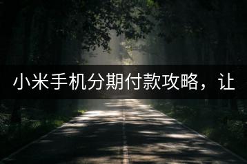 小米手机分期付款攻略，让你轻松拥有心仪手机！-千羽学社
