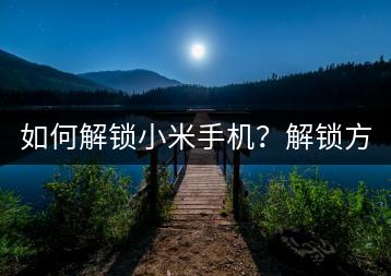 如何解锁小米手机？解锁方法大揭秘，告别困扰。-千羽学社