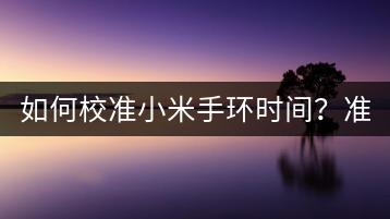 如何校准小米手环时间？准确度提升方法。-千羽学社