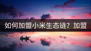 如何加盟小米生态链？加盟流程是怎样的？-千羽学社
