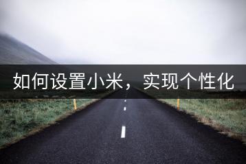 如何设置小米，实现个性化体验？-千羽学社