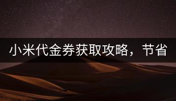 小米代金券获取攻略，节省开支。-千羽学社