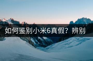 如何鉴别小米6真假？辨别真伪的实用技巧。-千羽学社
