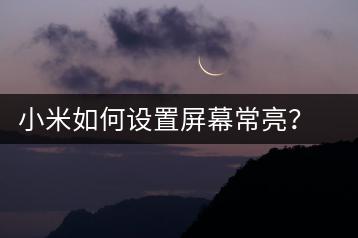 小米如何设置屏幕常亮？延长屏幕使用时长技巧-千羽学社