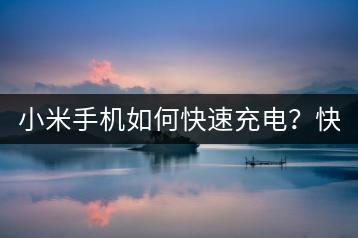 小米手机如何快速充电？快速充电方法与注意事项！-千羽学社