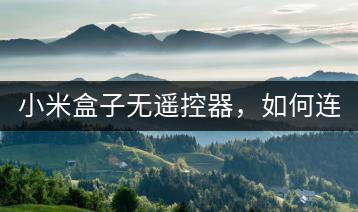 小米盒子无遥控器，如何连接WiFi？-千羽学社