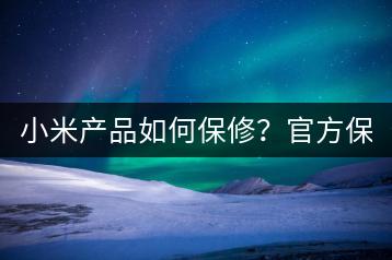 小米产品如何保修？官方保修政策解读！-千羽学社