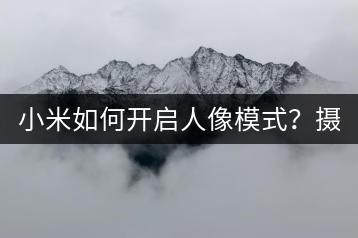 小米如何开启人像模式？摄影技巧分享！-千羽学社