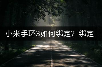 小米手环3如何绑定？绑定教程与常见问题！-千羽学社