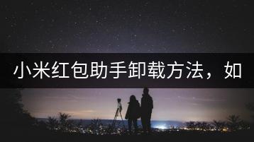 小米红包助手卸载方法，如何进行？-千羽学社