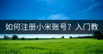 如何注册小米账号？入门教程，快速注册。-千羽学社