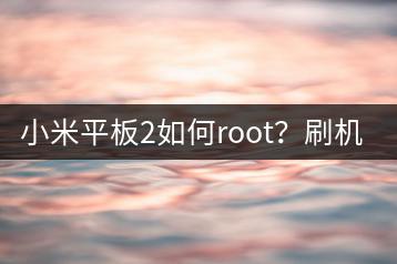 小米平板2如何root？刷机教程！-千羽学社
