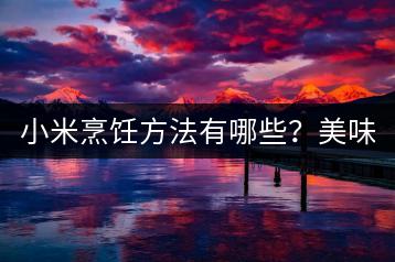 小米烹饪方法有哪些？美味家常菜推荐！-千羽学社
