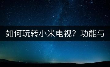如何玩转小米电视？功能与使用教程！-千羽学社