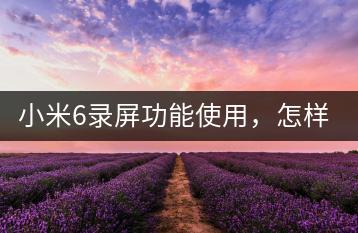 小米6录屏功能使用，怎样操作？-千羽学社
