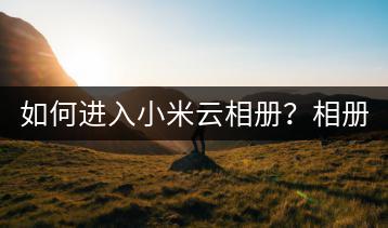 如何进入小米云相册？相册使用教程。-千羽学社