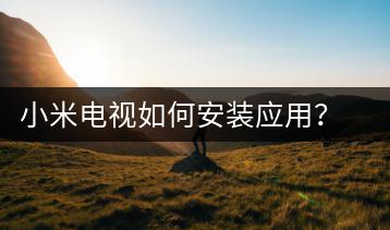 小米电视如何安装应用？应用安装教程-千羽学社