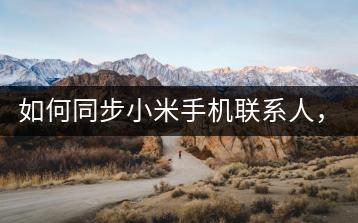如何同步小米手机联系人，避免数据丢失？-千羽学社