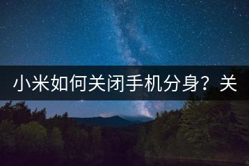 小米如何关闭手机分身？关闭分身教程与技巧！-千羽学社