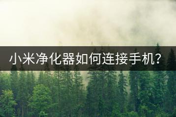 小米净化器如何连接手机？操作步骤详解！-千羽学社