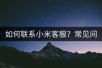 如何联系小米客服？常见问题解答。-千羽学社
