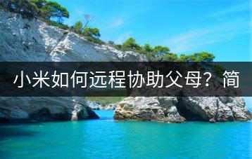 小米如何远程协助父母？简单步骤轻松实现！-千羽学社