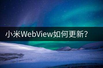 小米WebView如何更新？升级方法介绍。-千羽学社