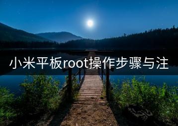 小米平板root操作步骤与注意事项。-千羽学社