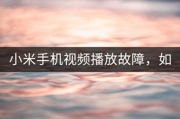 小米手机视频播放故障，如何修复和解决？-千羽学社