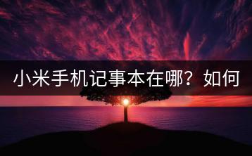 小米手机记事本在哪？如何使用记事本功能？-千羽学社