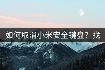 如何取消小米安全键盘？找回原有输入法！-千羽学社