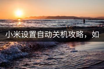 小米设置自动关机攻略，如何操作？-千羽学社