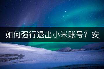 如何强行退出小米账号？安全操作指南。-千羽学社