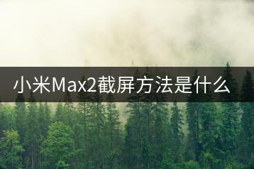 小米Max2截屏方法是什么？快速截屏有技巧吗？-千羽学社