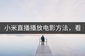 小米直播播放电影方法，看电影更畅快！-千羽学社