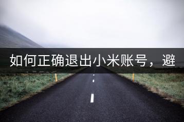 如何正确退出小米账号，避免隐私泄露？-千羽学社
