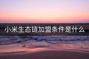 小米生态链加盟条件是什么，如何加入？-千羽学社