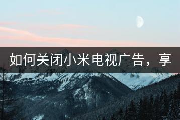 如何关闭小米电视广告，享受纯净视觉。-千羽学社