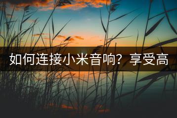 如何连接小米音响？享受高品质音乐体验。-千羽学社