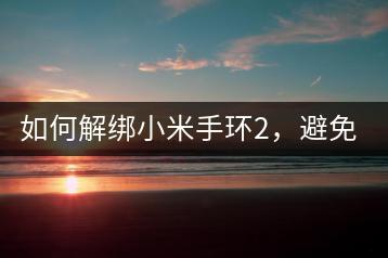如何解绑小米手环2，避免重复绑定？-千羽学社