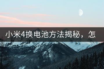 小米4换电池方法揭秘，怎样操作更便捷？-千羽学社