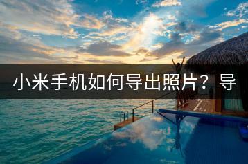 小米手机如何导出照片？导出方法介绍。-千羽学社